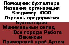 Помощник бухгалтера › Название организации ­ Владимир, ООО › Отрасль предприятия ­ Бухгалтерия › Минимальный оклад ­ 50 000 - Все города Работа » Вакансии   . Приморский край,Артем г.